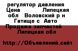 регулятор давления › Цена ­ 1 500 - Липецкая обл., Воловский р-н, Гатище с. Авто » Продажа запчастей   . Липецкая обл.